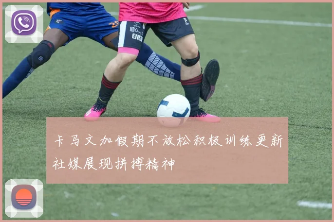 卡马文加假期不放松积极训练更新社媒展现拼搏精神