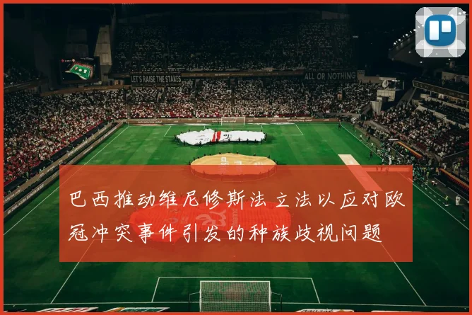 巴西推动维尼修斯法立法以应对欧冠冲突事件引发的种族歧视问题