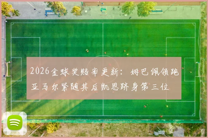 2026金球奖赔率更新：姆巴佩领跑亚马尔紧随其后凯恩跻身第三位