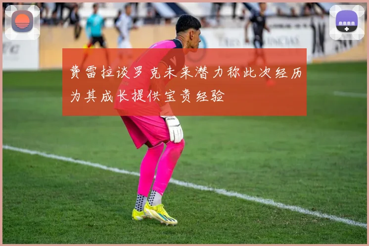 费雷拉谈罗克未来潜力称此次经历为其成长提供宝贵经验