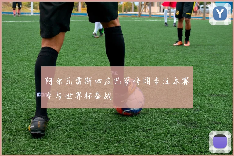 阿尔瓦雷斯回应巴萨传闻专注本赛季与世界杯备战